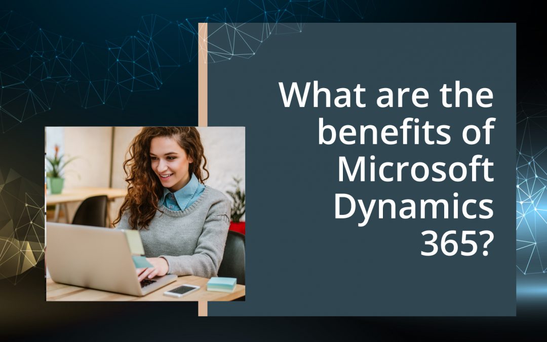 What are the benefits of Microsoft Dynamics 365?